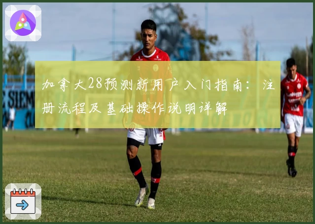 加拿大28预测新用户入门指南：注册流程及基础操作说明详解