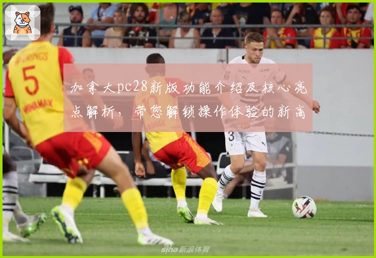 加拿大pc28新版功能介绍及核心亮点解析，带您解锁操作体验的新高度