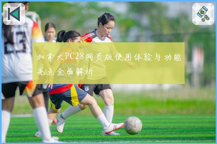 加拿大PC28网页版使用体验与功能亮点全面解析