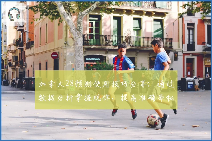 加拿大28预测使用技巧分享：通过数据分析掌握规律，提高准确率秘诀解析