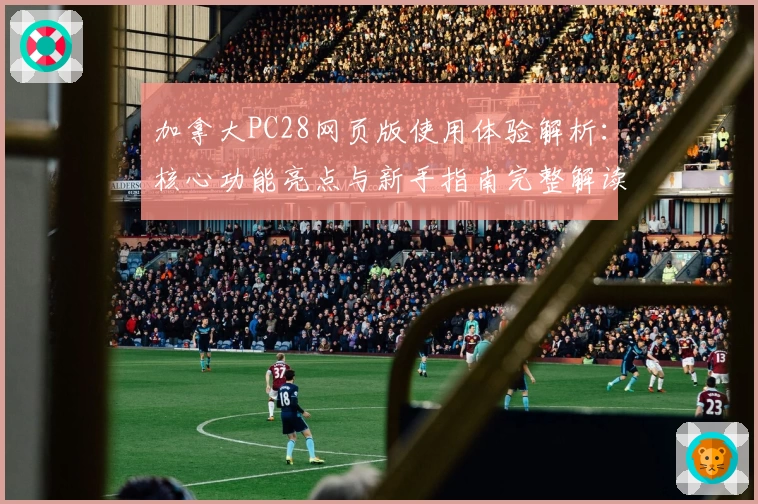 加拿大PC28网页版使用体验解析：核心功能亮点与新手指南完整解读