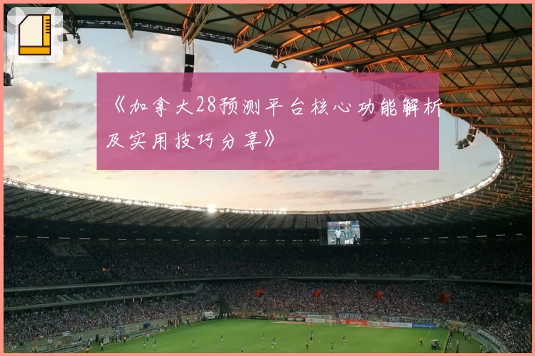《加拿大28预测平台核心功能解析及实用技巧分享》