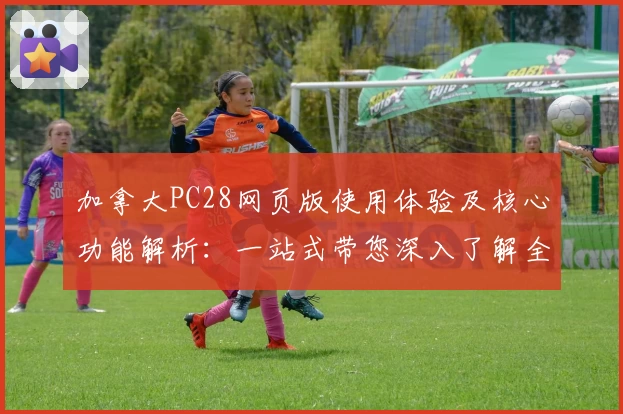 加拿大PC28网页版使用体验及核心功能解析：一站式带您深入了解全面特点