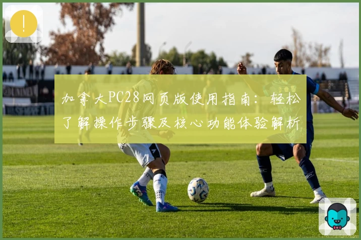 加拿大PC28网页版使用指南：轻松了解操作步骤及核心功能体验解析