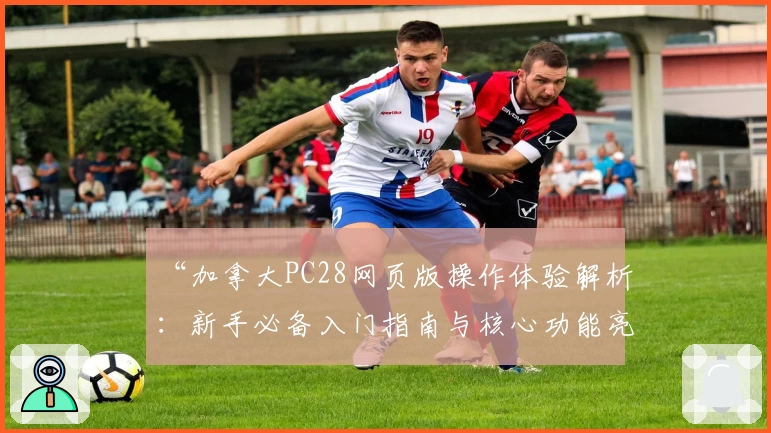 “加拿大PC28网页版操作体验解析：新手必备入门指南与核心功能亮点全面介绍”