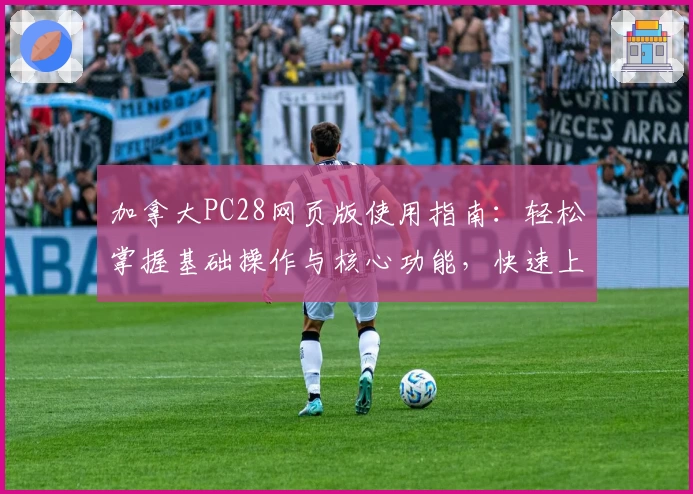 加拿大PC28网页版使用指南：轻松掌握基础操作与核心功能，快速上手新手必读教程