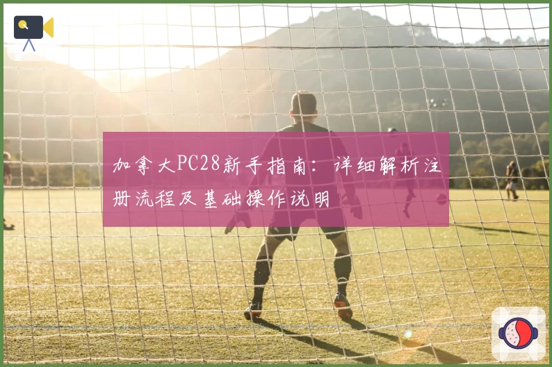 加拿大PC28新手指南：详细解析注册流程及基础操作说明