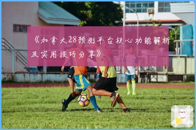 《加拿大28预测平台核心功能解析及实用技巧分享》