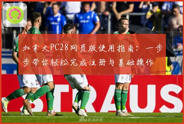 加拿大PC28网页版使用指南：一步步带你轻松完成注册与基础操作