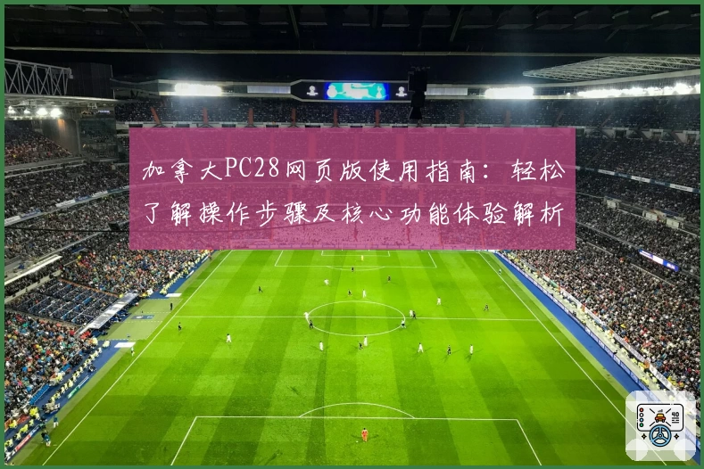 加拿大PC28网页版使用指南:轻松了解操作步骤及核心功能体验解析