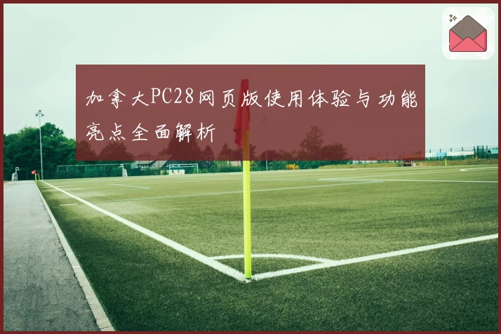 加拿大PC28网页版使用体验与功能亮点全面解析