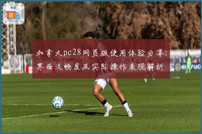 加拿大pc28网页版使用体验分享：界面流畅度及实际操作表现解析