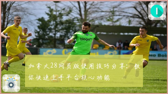 加拿大28网页版使用技巧分享：教你快速上手平台核心功能