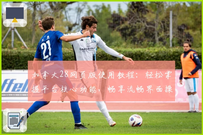 加拿大28网页版使用教程：轻松掌握平台核心功能，畅享流畅界面操作体验