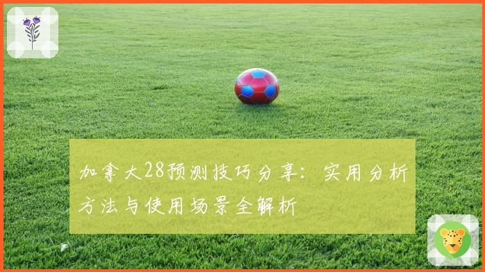 加拿大28预测技巧分享：实用分析方法与使用场景全解析