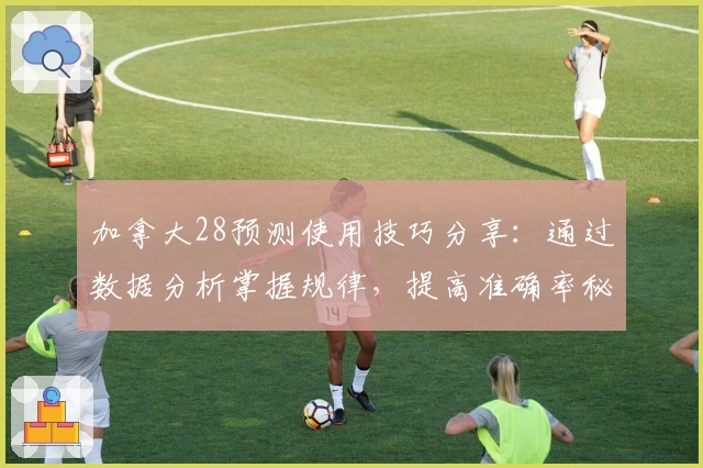 加拿大28预测使用技巧分享：通过数据分析掌握规律，提高准确率秘诀解析