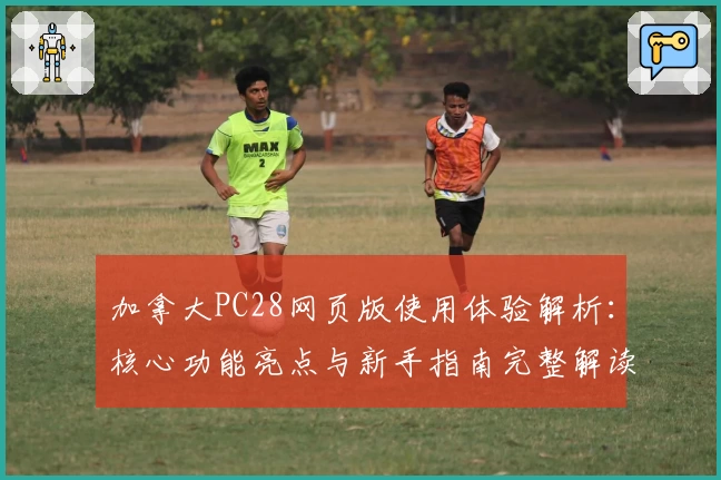 加拿大PC28网页版使用体验解析：核心功能亮点与新手指南完整解读