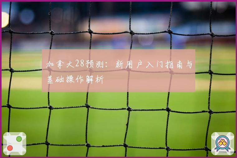 加拿大28预测：新用户入门指南与基础操作解析