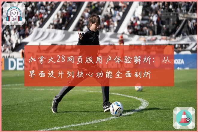 加拿大28网页版用户体验解析：从界面设计到核心功能全面剖析