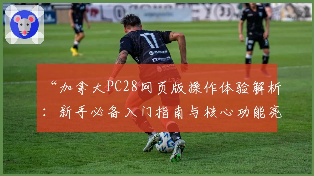 “加拿大PC28网页版操作体验解析：新手必备入门指南与核心功能亮点全面介绍”